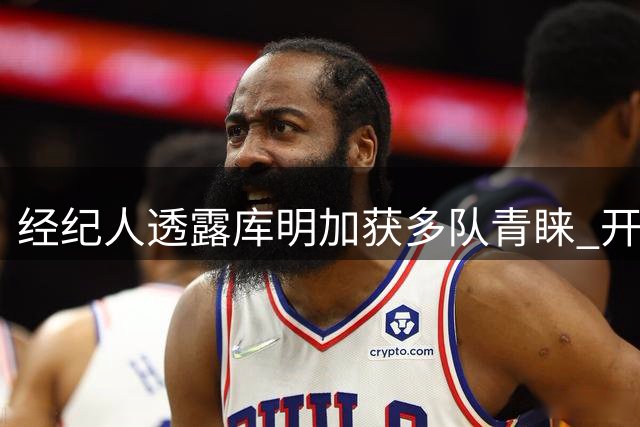 经纪人透露库明加获多队青睐 开拓者报价最具吸引力